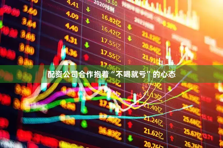 配资公司合作抱着“不喝就亏”的心态