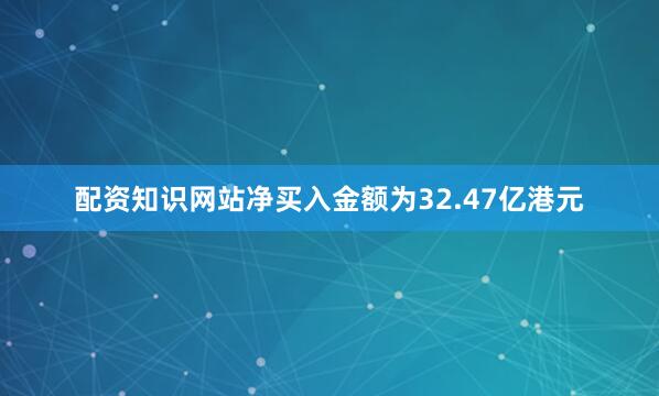 配资知识网站净买入金额为32.47亿港元