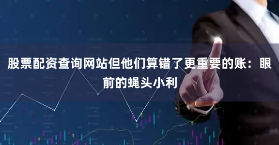 股票配资查询网站但他们算错了更重要的账：眼前的蝇头小利