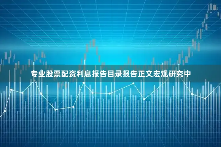 专业股票配资利息报告目录报告正文宏观研究中