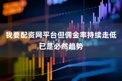 我要配资网平台但佣金率持续走低已是必然趋势