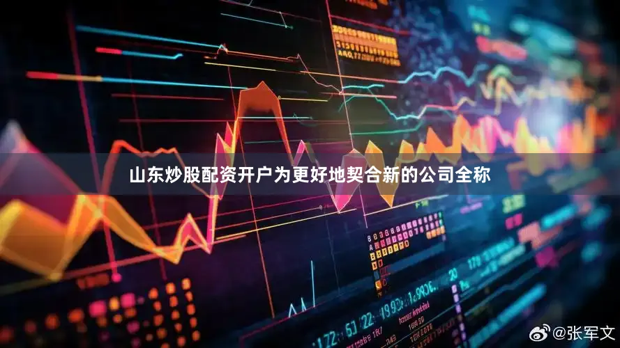 山东炒股配资开户为更好地契合新的公司全称