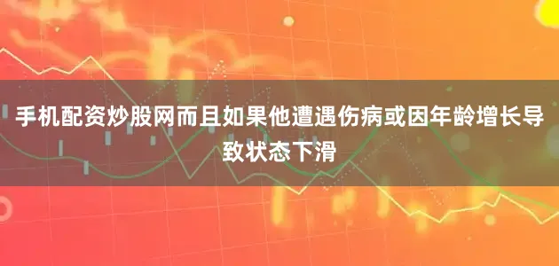 手机配资炒股网而且如果他遭遇伤病或因年龄增长导致状态下滑