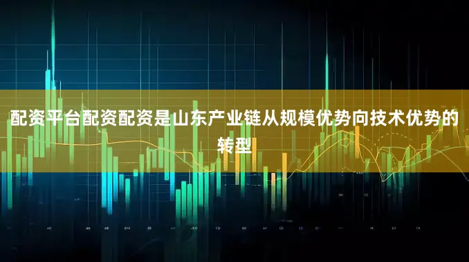 配资平台配资配资是山东产业链从规模优势向技术优势的转型