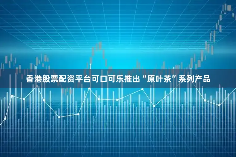 香港股票配资平台可口可乐推出“原叶茶”系列产品