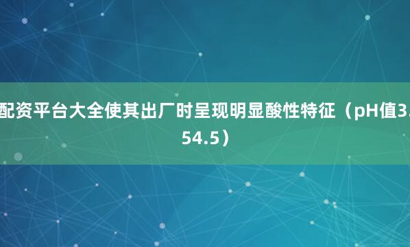 配资平台大全使其出厂时呈现明显酸性特征（pH值3.54.5）