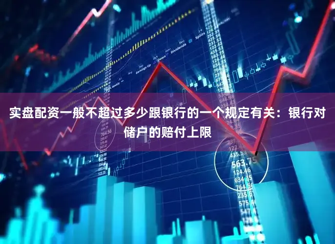 实盘配资一般不超过多少跟银行的一个规定有关：银行对储户的赔付上限
