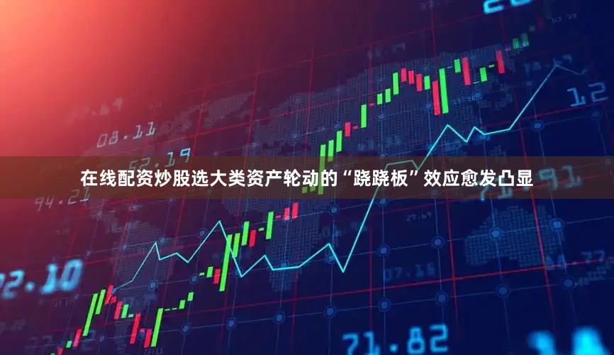 在线配资炒股选大类资产轮动的“跷跷板”效应愈发凸显