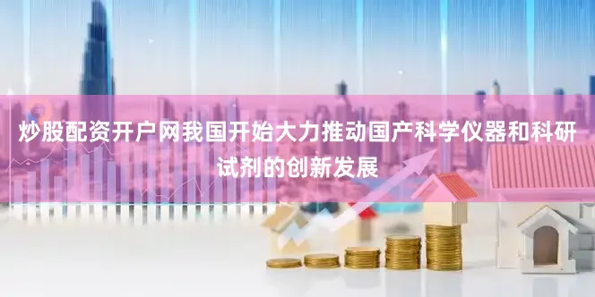 炒股配资开户网我国开始大力推动国产科学仪器和科研试剂的创新发展