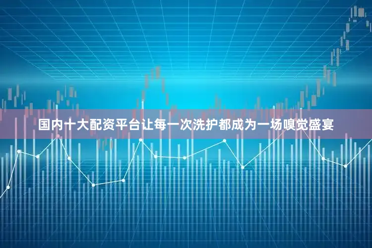 国内十大配资平台让每一次洗护都成为一场嗅觉盛宴