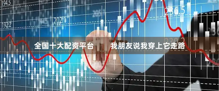 全国十大配资平台        我朋友说我穿上它走路