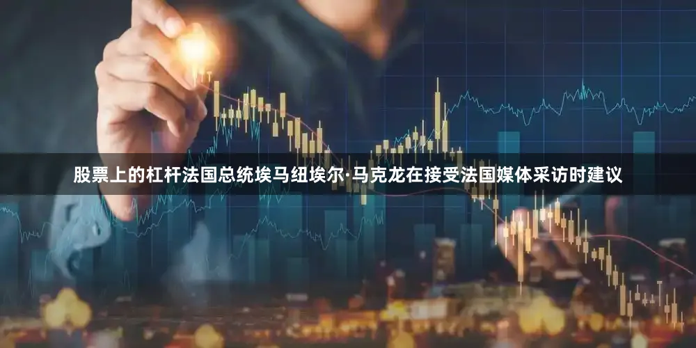 股票上的杠杆法国总统埃马纽埃尔·马克龙在接受法国媒体采访时建议