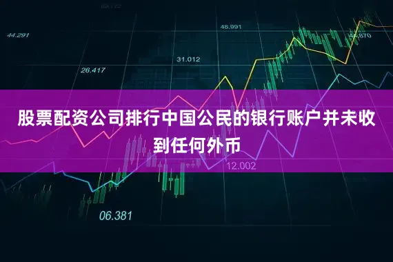 股票配资公司排行中国公民的银行账户并未收到任何外币