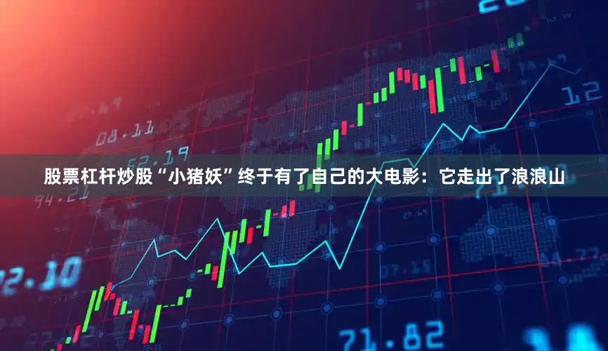 股票杠杆炒股“小猪妖”终于有了自己的大电影：它走出了浪浪山