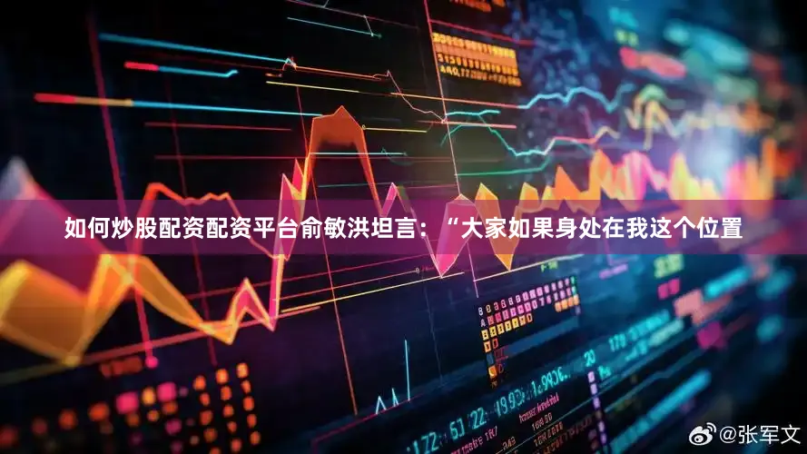 如何炒股配资配资平台　　俞敏洪坦言：“大家如果身处在我这个位置