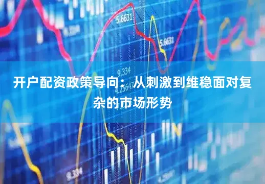 开户配资政策导向：从刺激到维稳面对复杂的市场形势
