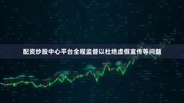 配资炒股中心平台全程监督以杜绝虚假宣传等问题