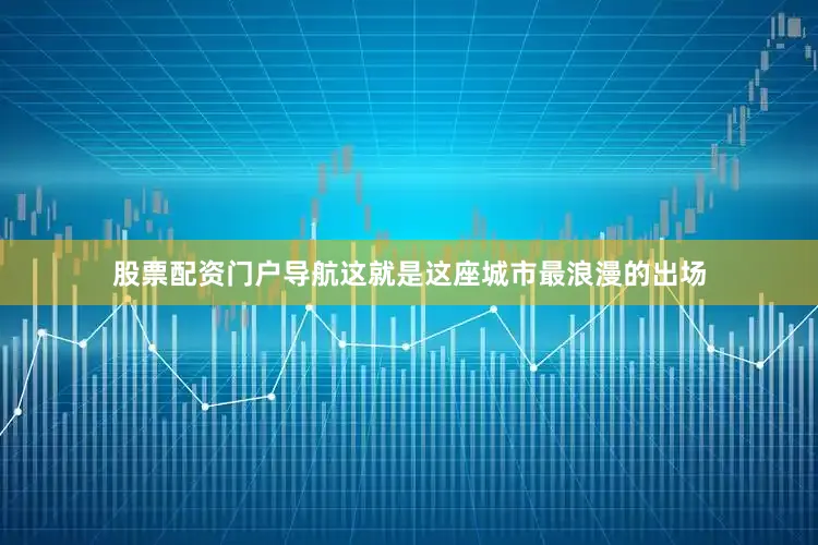 股票配资门户导航这就是这座城市最浪漫的出场