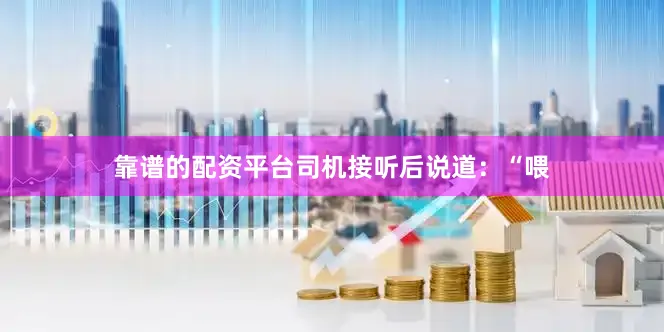 靠谱的配资平台司机接听后说道：“喂