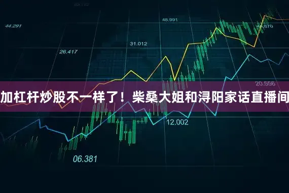 加杠杆炒股不一样了！柴桑大姐和浔阳家话直播间