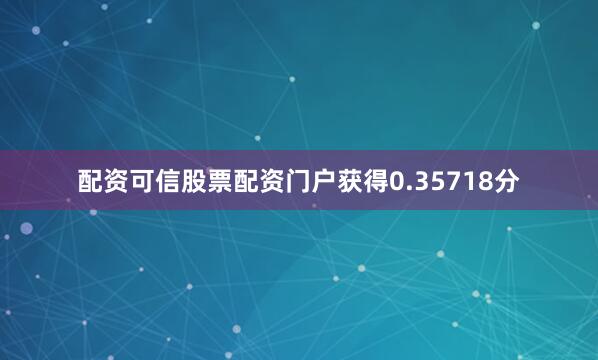 配资可信股票配资门户获得0.35718分