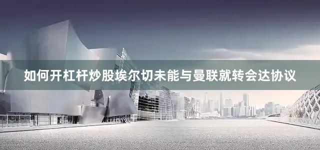 如何开杠杆炒股埃尔切未能与曼联就转会达协议