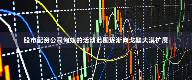 股市配资公司匈奴的活动范围逐渐向戈壁大漠扩展