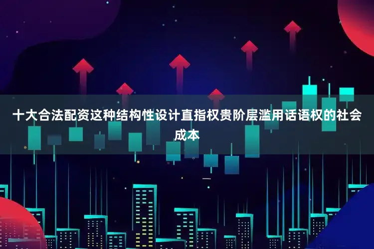 十大合法配资这种结构性设计直指权贵阶层滥用话语权的社会成本