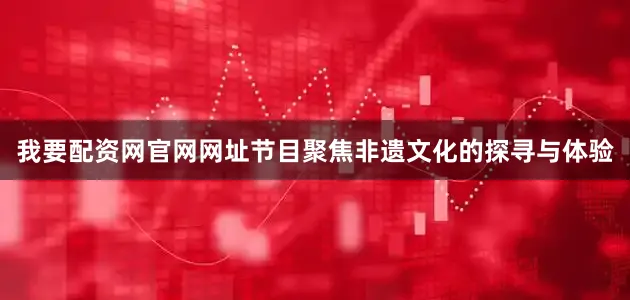 我要配资网官网网址节目聚焦非遗文化的探寻与体验