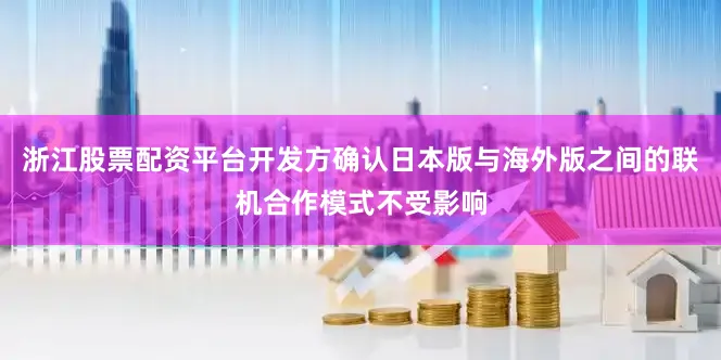 浙江股票配资平台开发方确认日本版与海外版之间的联机合作模式不受影响