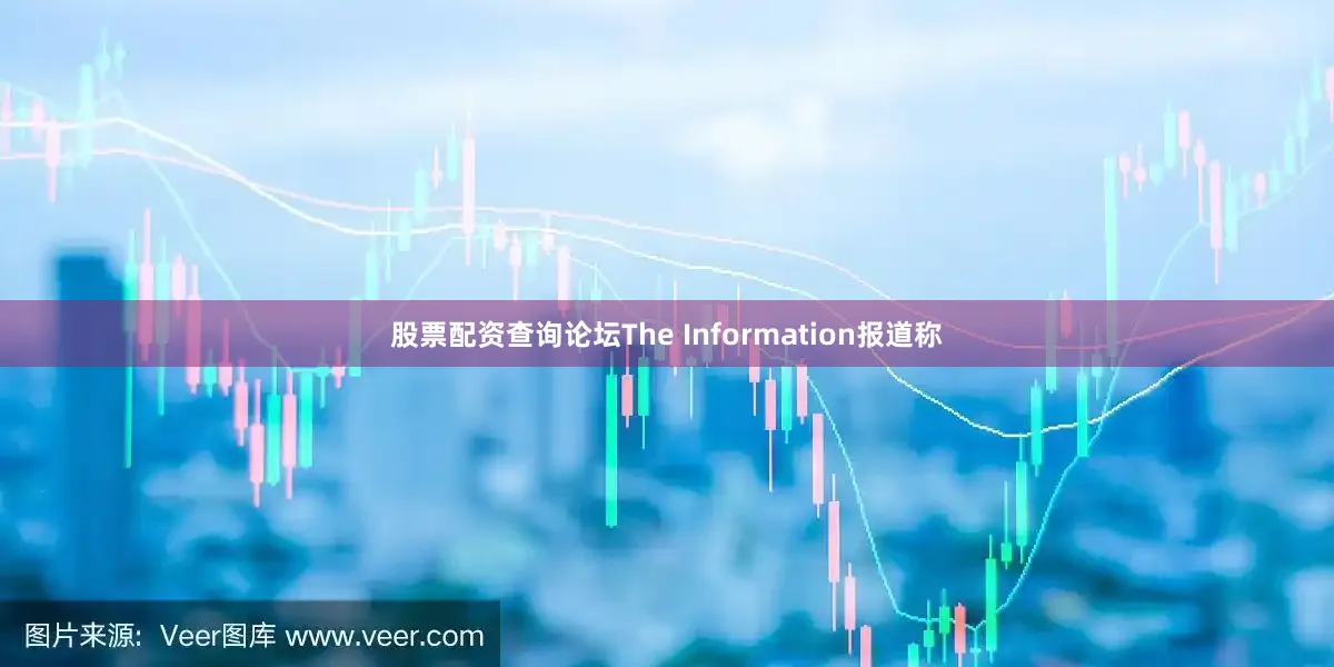 股票配资查询论坛The Information报道称