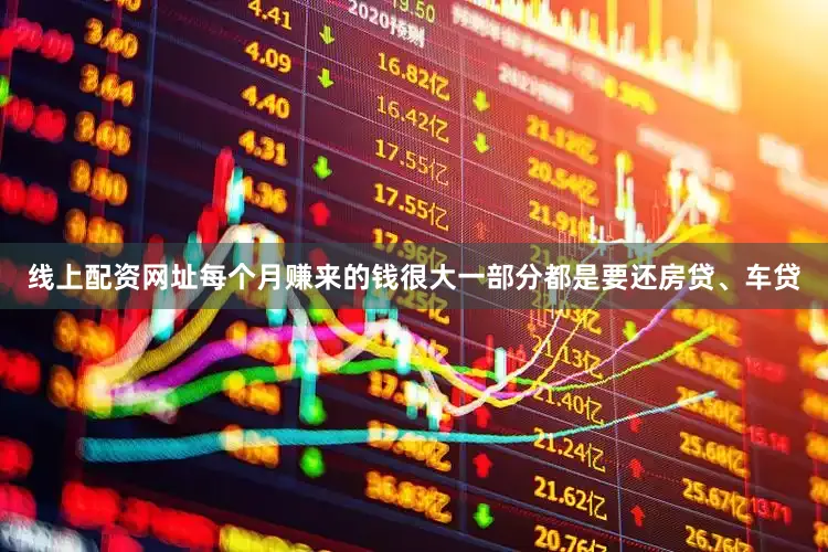 线上配资网址每个月赚来的钱很大一部分都是要还房贷、车贷