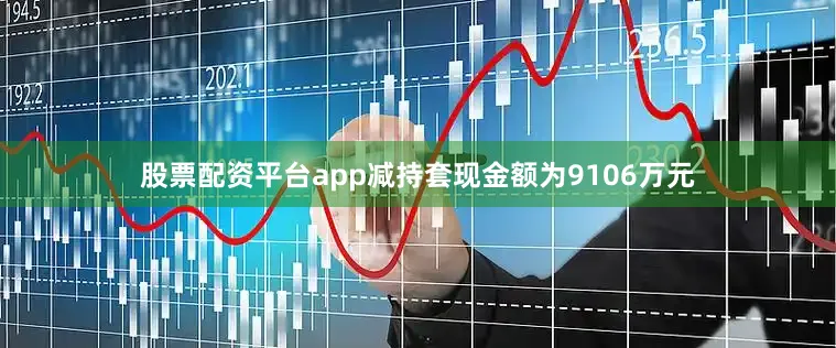 股票配资平台app减持套现金额为9106万元