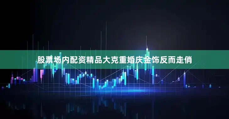 股票场内配资精品大克重婚庆金饰反而走俏