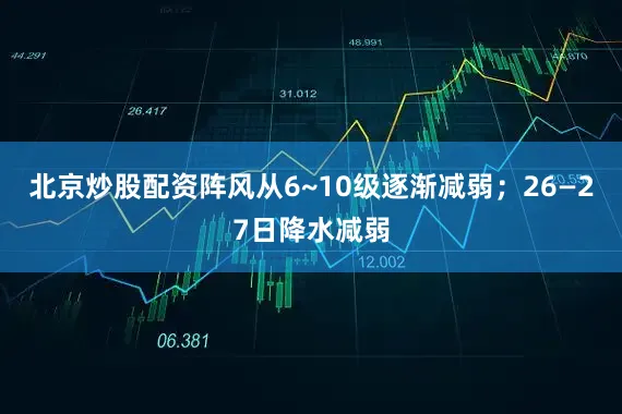 北京炒股配资阵风从6~10级逐渐减弱；26—27日降水减弱