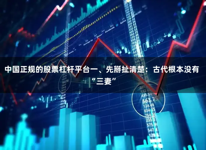中国正规的股票杠杆平台一、先掰扯清楚：古代根本没有 “三妻”