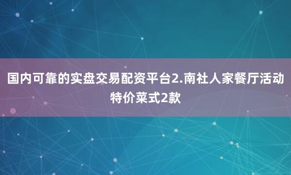 国内可靠的实盘交易配资平台2.南社人家餐厅活动特价菜式2款