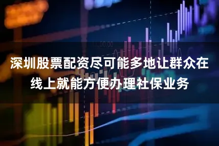 深圳股票配资尽可能多地让群众在线上就能方便办理社保业务